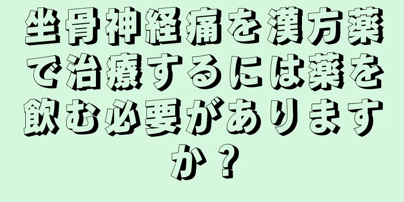 坐骨神経痛を漢方薬で治療するには薬を飲む必要がありますか？
