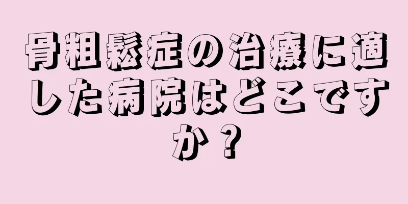 骨粗鬆症の治療に適した病院はどこですか？