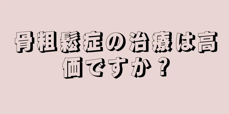 骨粗鬆症の治療は高価ですか？