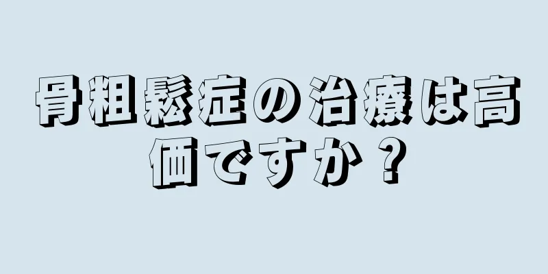 骨粗鬆症の治療は高価ですか？