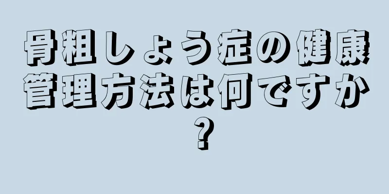 骨粗しょう症の健康管理方法は何ですか？