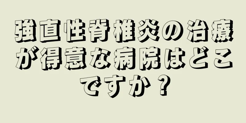 強直性脊椎炎の治療が得意な病院はどこですか？