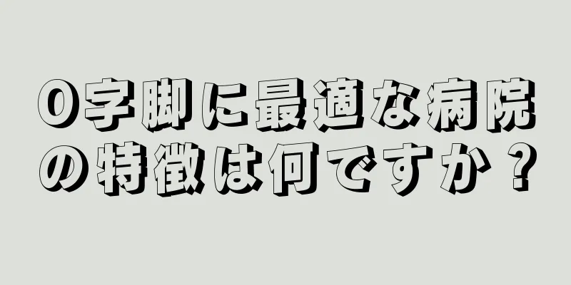 O字脚に最適な病院の特徴は何ですか？