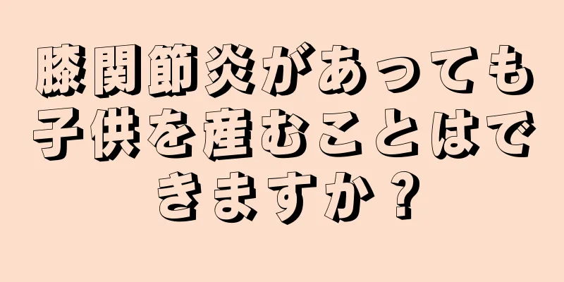 膝関節炎があっても子供を産むことはできますか？