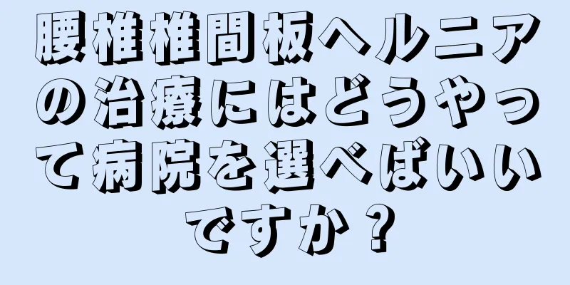 腰椎椎間板ヘルニアの治療にはどうやって病院を選べばいいですか？