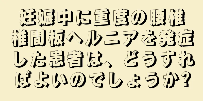 妊娠中に重度の腰椎椎間板ヘルニアを発症した患者は、どうすればよいのでしょうか?