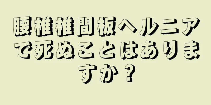 腰椎椎間板ヘルニアで死ぬことはありますか？