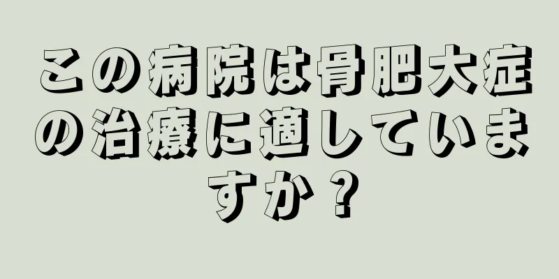 この病院は骨肥大症の治療に適していますか？