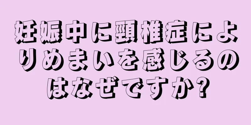 妊娠中に頸椎症によりめまいを感じるのはなぜですか?