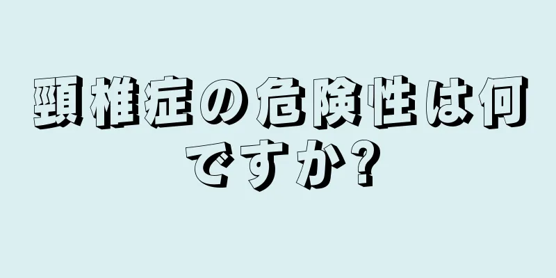 頸椎症の危険性は何ですか?