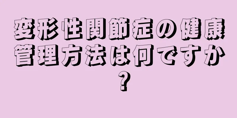 変形性関節症の健康管理方法は何ですか？