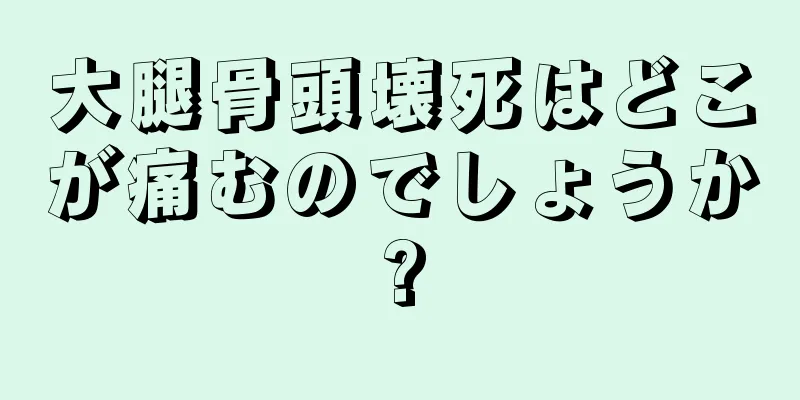 大腿骨頭壊死はどこが痛むのでしょうか?