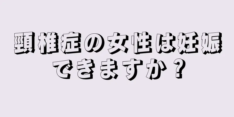 頸椎症の女性は妊娠できますか？