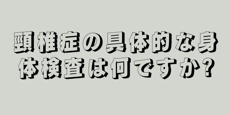 頸椎症の具体的な身体検査は何ですか?