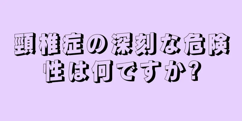 頸椎症の深刻な危険性は何ですか?