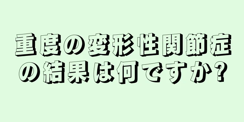 重度の変形性関節症の結果は何ですか?