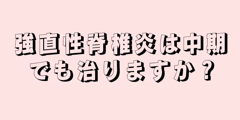 強直性脊椎炎は中期でも治りますか？