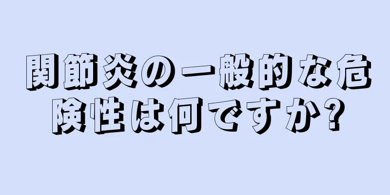 関節炎の一般的な危険性は何ですか?