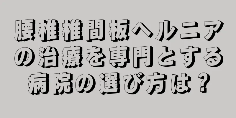 腰椎椎間板ヘルニアの治療を専門とする病院の選び方は？