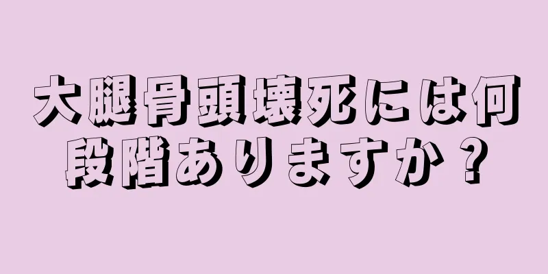 大腿骨頭壊死には何段階ありますか？