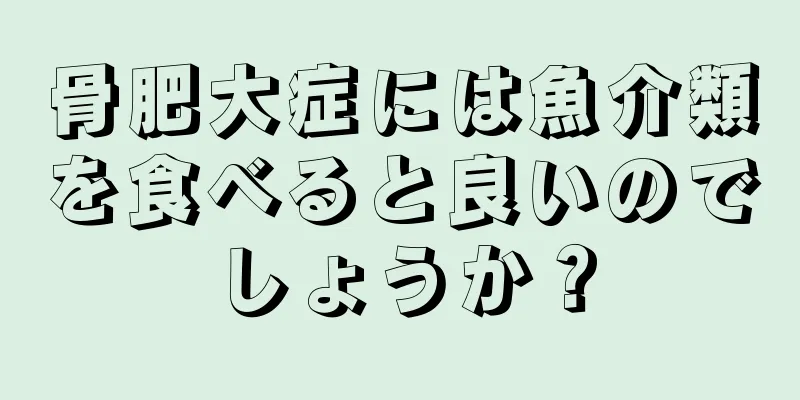 骨肥大症には魚介類を食べると良いのでしょうか？