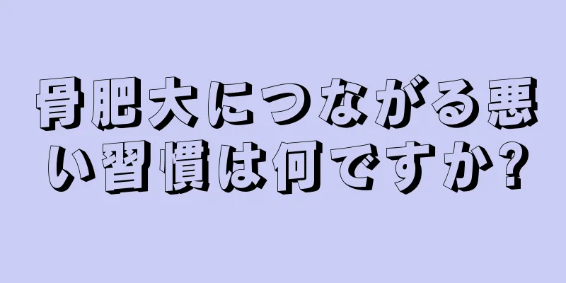 骨肥大につながる悪い習慣は何ですか?