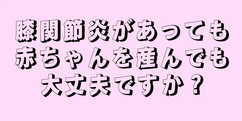 膝関節炎があっても赤ちゃんを産んでも大丈夫ですか？