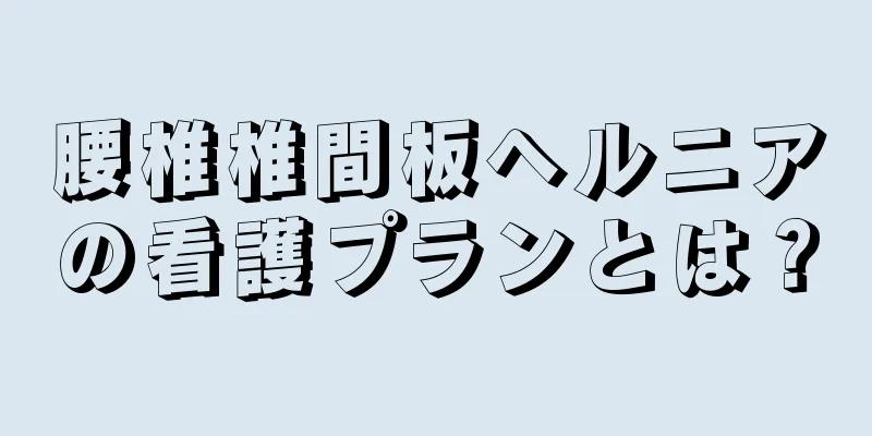 腰椎椎間板ヘルニアの看護プランとは？