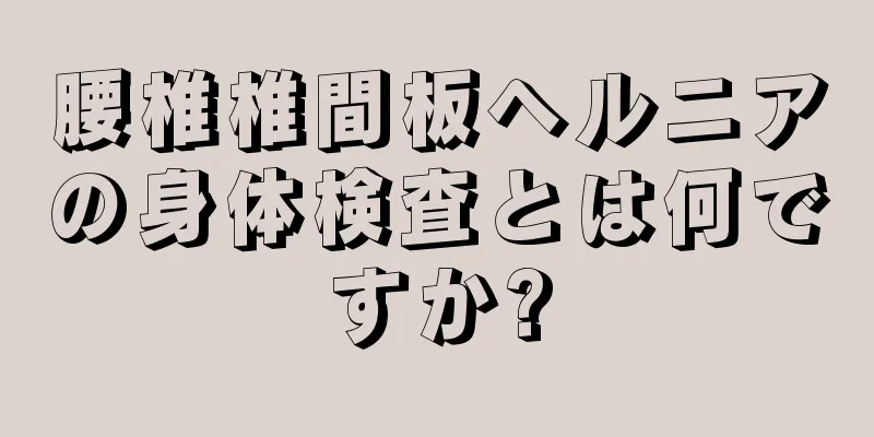 腰椎椎間板ヘルニアの身体検査とは何ですか?