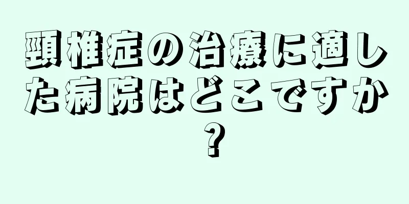 頸椎症の治療に適した病院はどこですか？