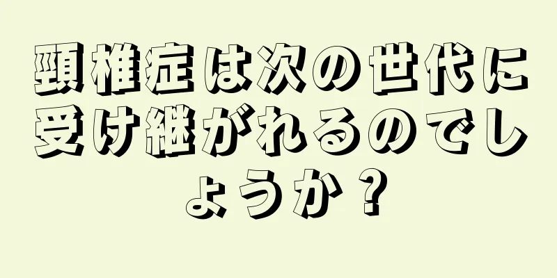 頸椎症は次の世代に受け継がれるのでしょうか？