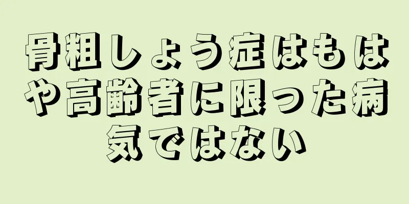 骨粗しょう症はもはや高齢者に限った病気ではない