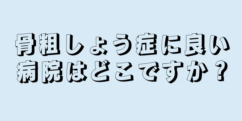 骨粗しょう症に良い病院はどこですか？