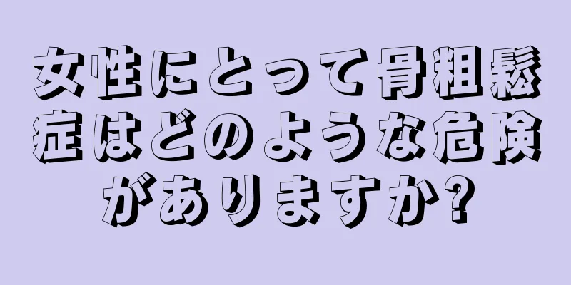 女性にとって骨粗鬆症はどのような危険がありますか?