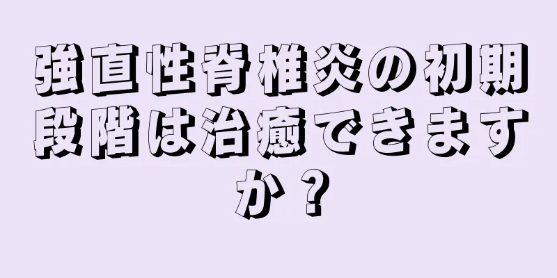 強直性脊椎炎の初期段階は治癒できますか？