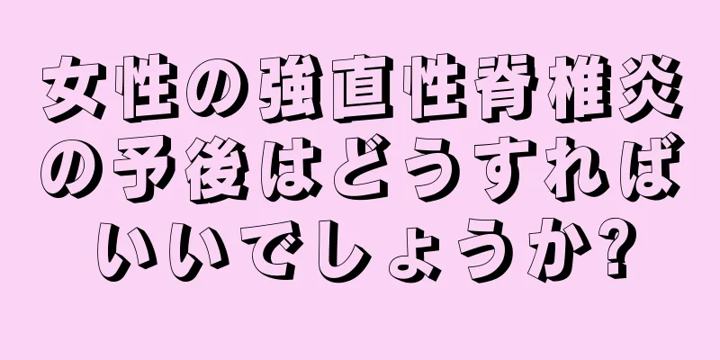 女性の強直性脊椎炎の予後はどうすればいいでしょうか?