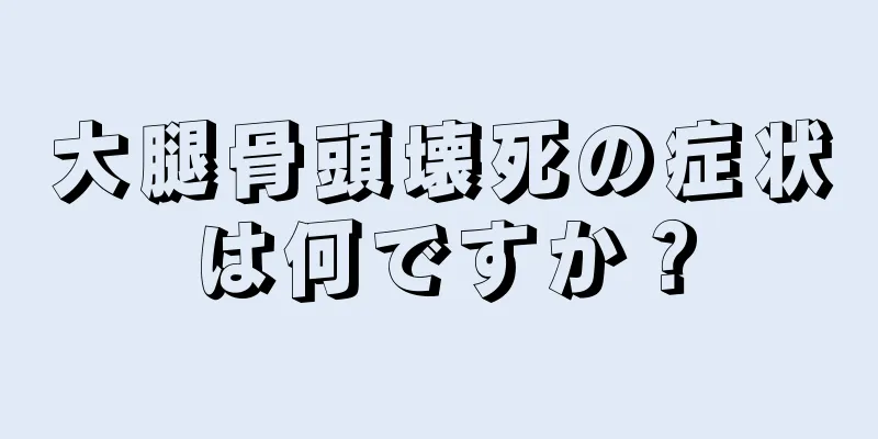 大腿骨頭壊死の症状は何ですか？