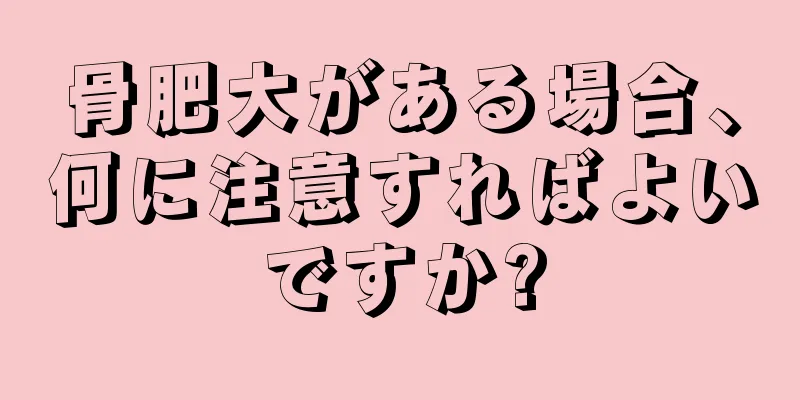 骨肥大がある場合、何に注意すればよいですか?