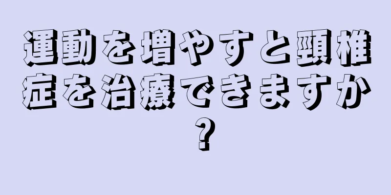 運動を増やすと頸椎症を治療できますか？