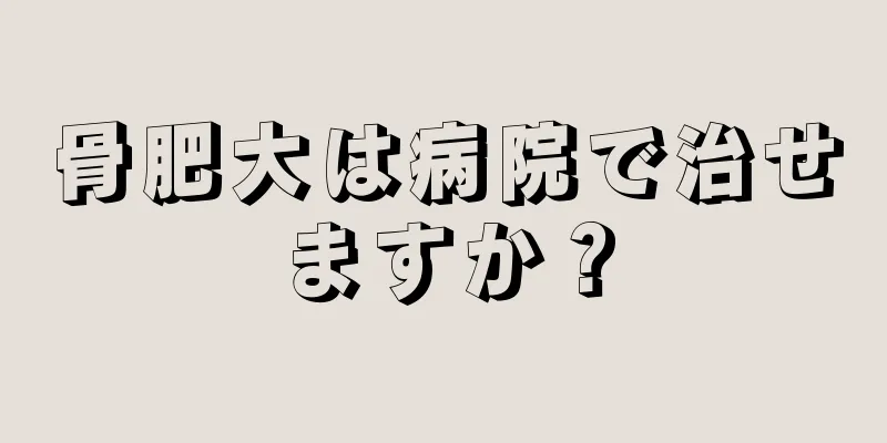 骨肥大は病院で治せますか？