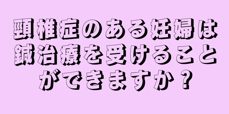 頸椎症のある妊婦は鍼治療を受けることができますか？