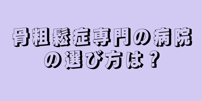 骨粗鬆症専門の病院の選び方は？