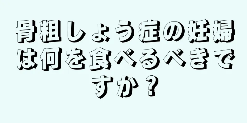 骨粗しょう症の妊婦は何を食べるべきですか？