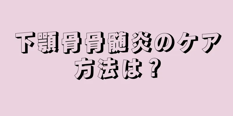 下顎骨骨髄炎のケア方法は？