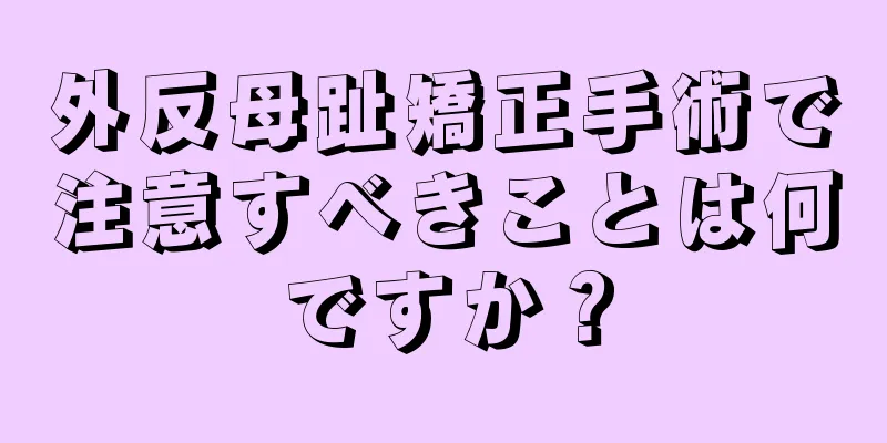 外反母趾矯正手術で注意すべきことは何ですか？