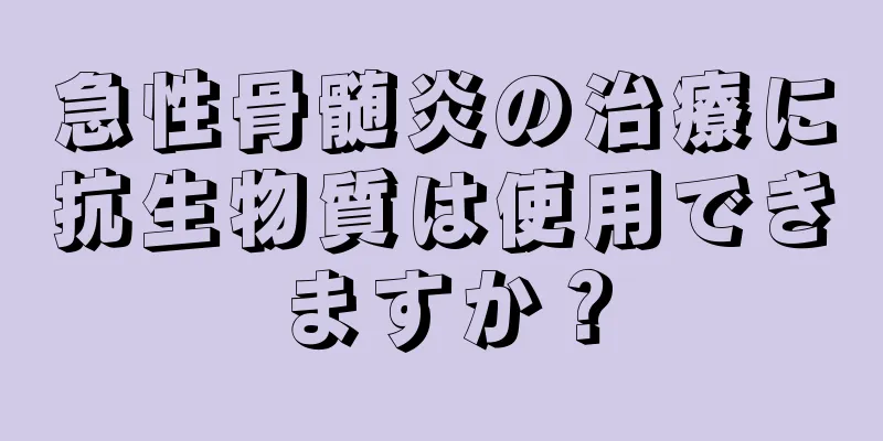 急性骨髄炎の治療に抗生物質は使用できますか？