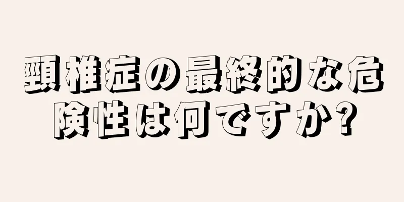 頸椎症の最終的な危険性は何ですか?