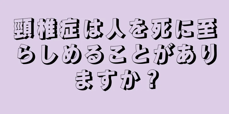 頸椎症は人を死に至らしめることがありますか？