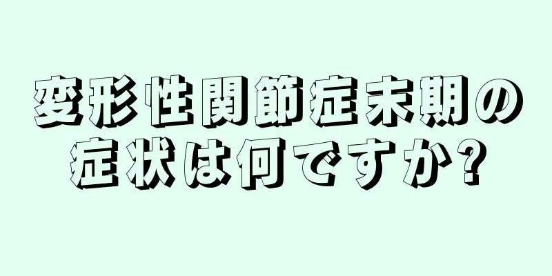 変形性関節症末期の症状は何ですか?