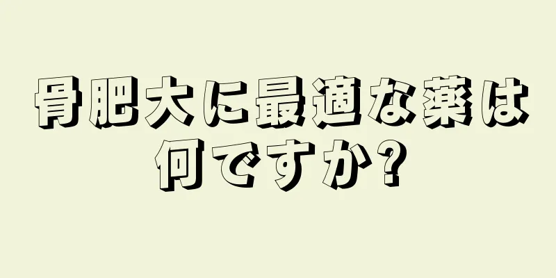 骨肥大に最適な薬は何ですか?